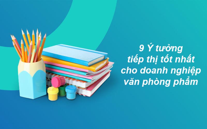 9 Ý tưởng tiếp thị tốt nhất cho doanh nghiệp văn phòng phẩm